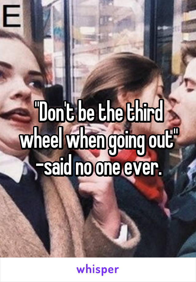 "Don't be the third wheel when going out" -said no one ever.