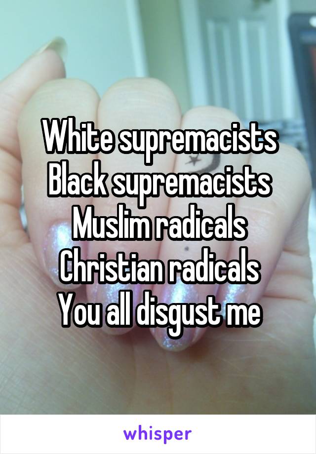 White supremacists
Black supremacists
Muslim radicals
Christian radicals
You all disgust me