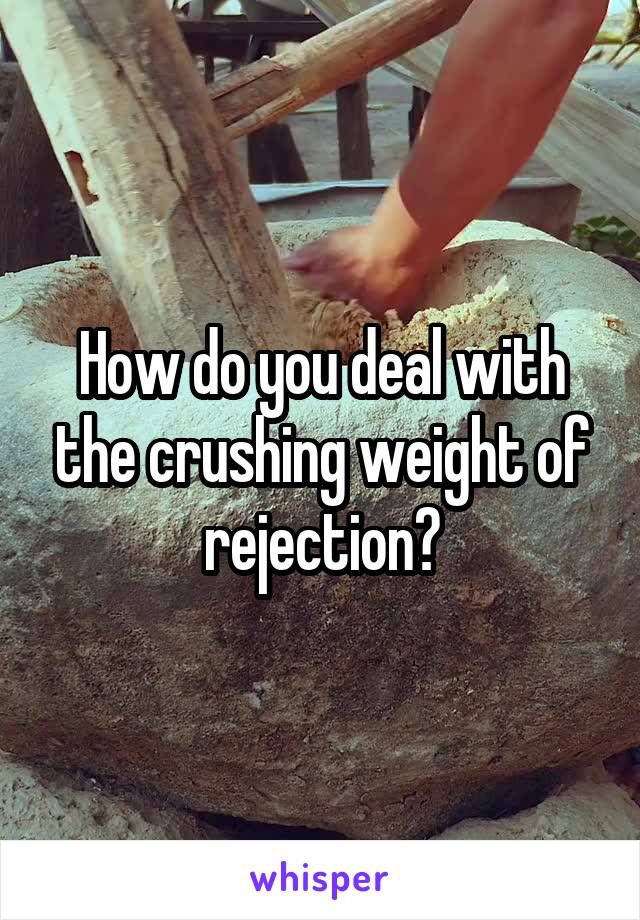 How do you deal with the crushing weight of rejection?