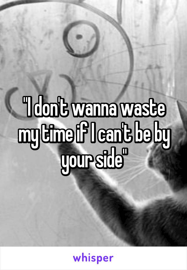 "I don't wanna waste my time if I can't be by your side"