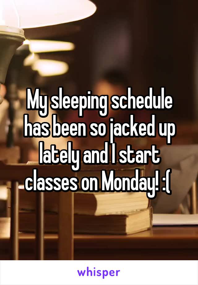 My sleeping schedule has been so jacked up lately and I start classes on Monday! :( 