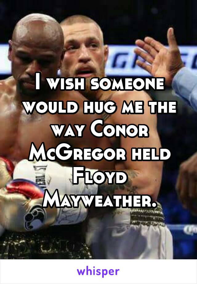 I wish someone would hug me the way Conor McGregor held Floyd Mayweather.