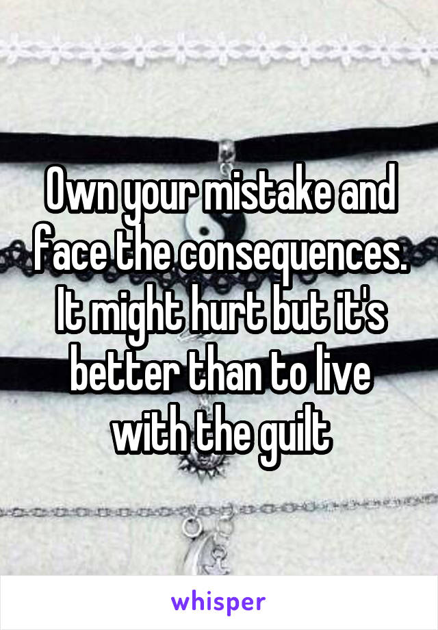 Own your mistake and face the consequences. It might hurt but it's better than to live with the guilt