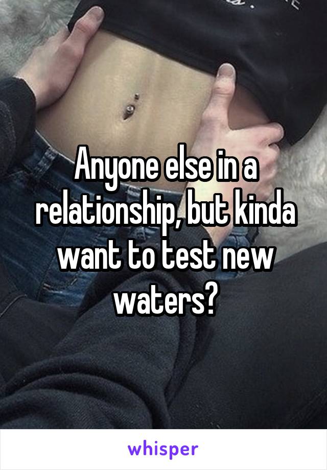 Anyone else in a relationship, but kinda want to test new waters?