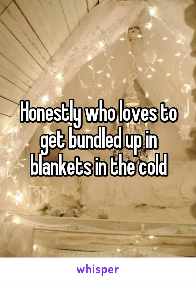 Honestly who loves to get bundled up in blankets in the cold