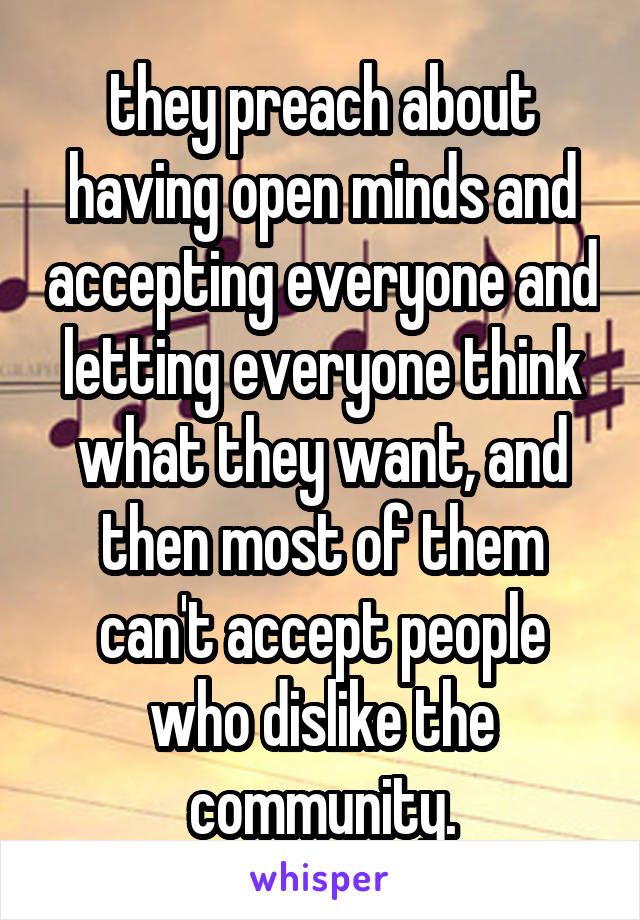 they preach about having open minds and accepting everyone and letting everyone think what they want, and then most of them can't accept people who dislike the community.