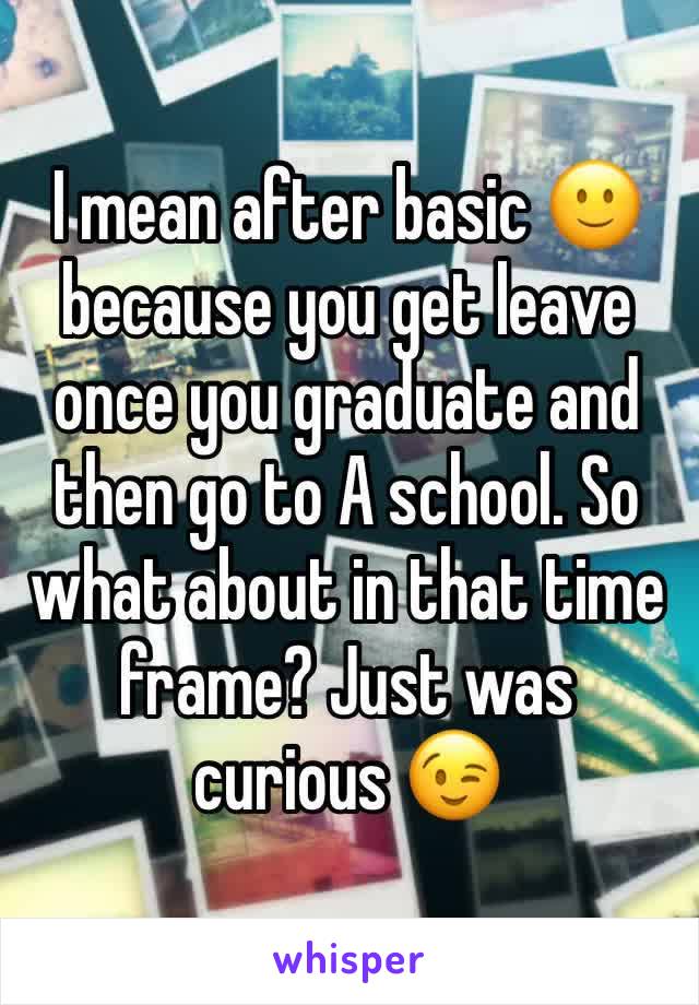 I mean after basic 🙂 because you get leave once you graduate and then go to A school. So what about in that time frame? Just was curious 😉