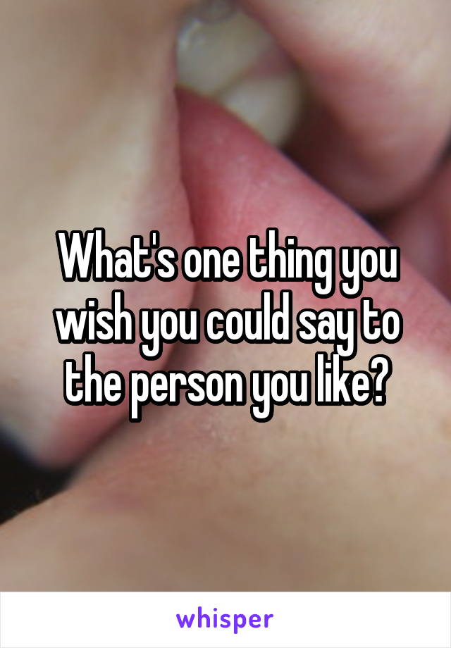 What's one thing you wish you could say to the person you like?