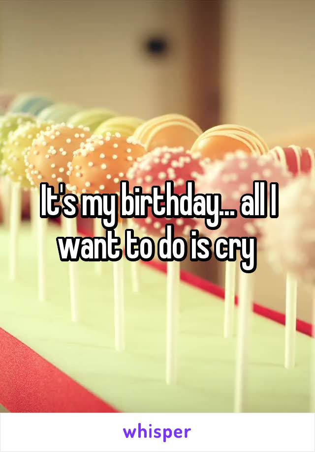 It's my birthday... all I want to do is cry 