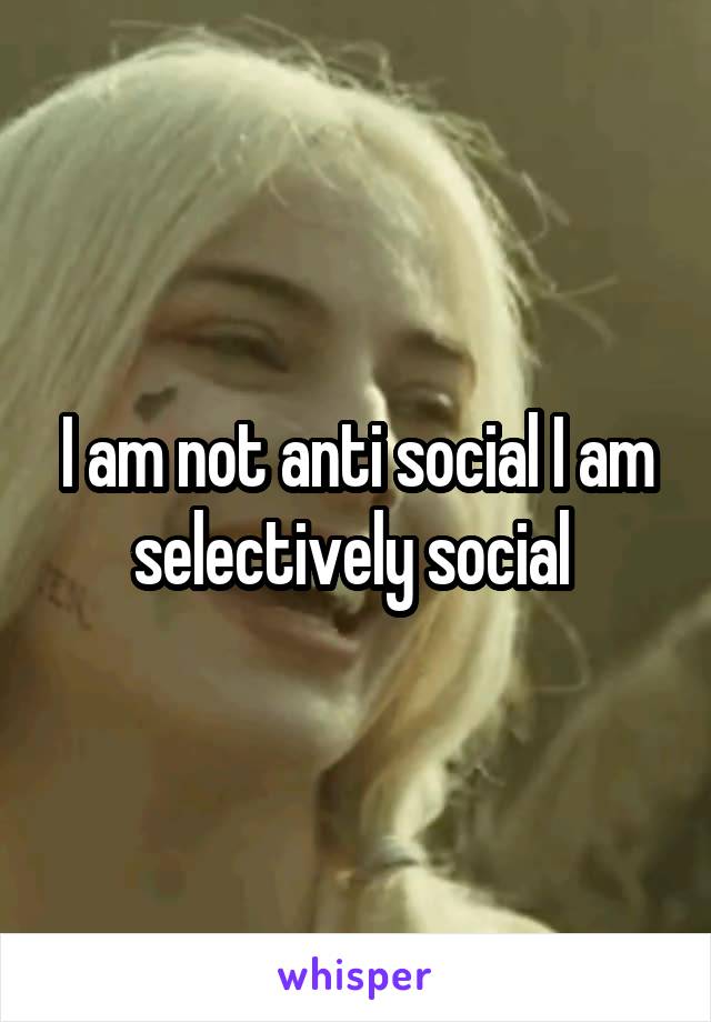 I am not anti social I am selectively social 