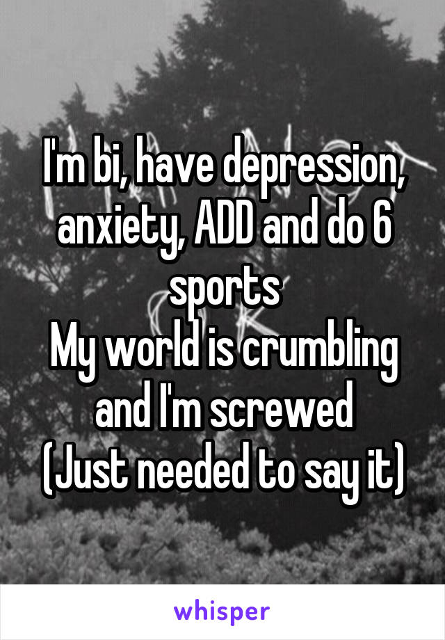 I'm bi, have depression, anxiety, ADD and do 6 sports
My world is crumbling and I'm screwed
(Just needed to say it)