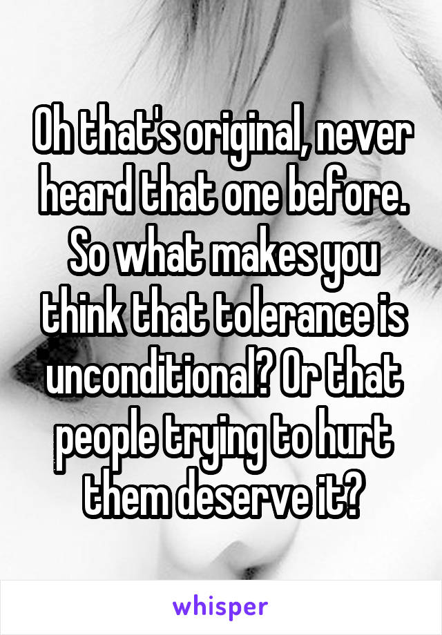 Oh that's original, never heard that one before.
So what makes you think that tolerance is unconditional? Or that people trying to hurt them deserve it?