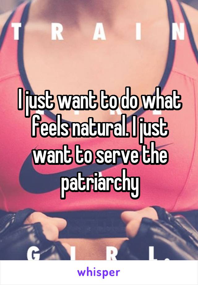 I just want to do what feels natural. I just want to serve the patriarchy