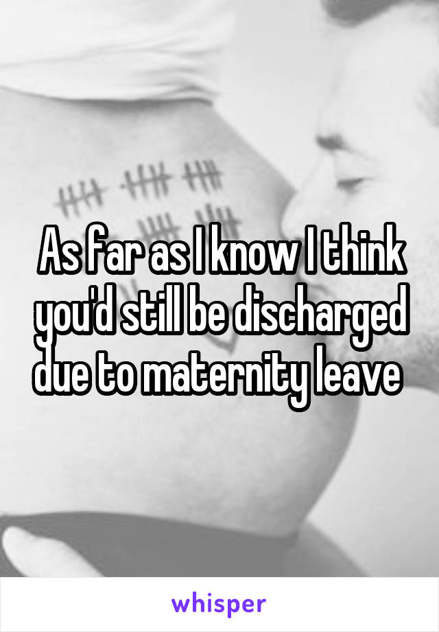 As far as I know I think you'd still be discharged due to maternity leave 