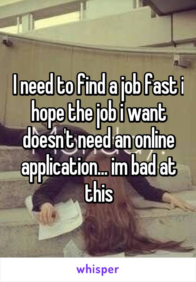 I need to find a job fast i hope the job i want doesn't need an online application... im bad at this