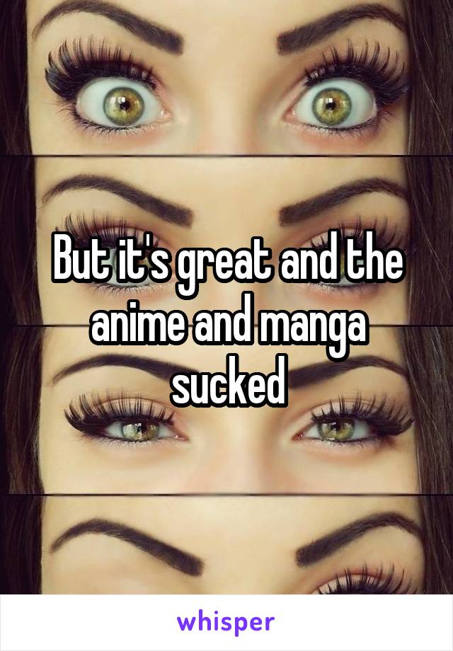 But it's great and the anime and manga sucked