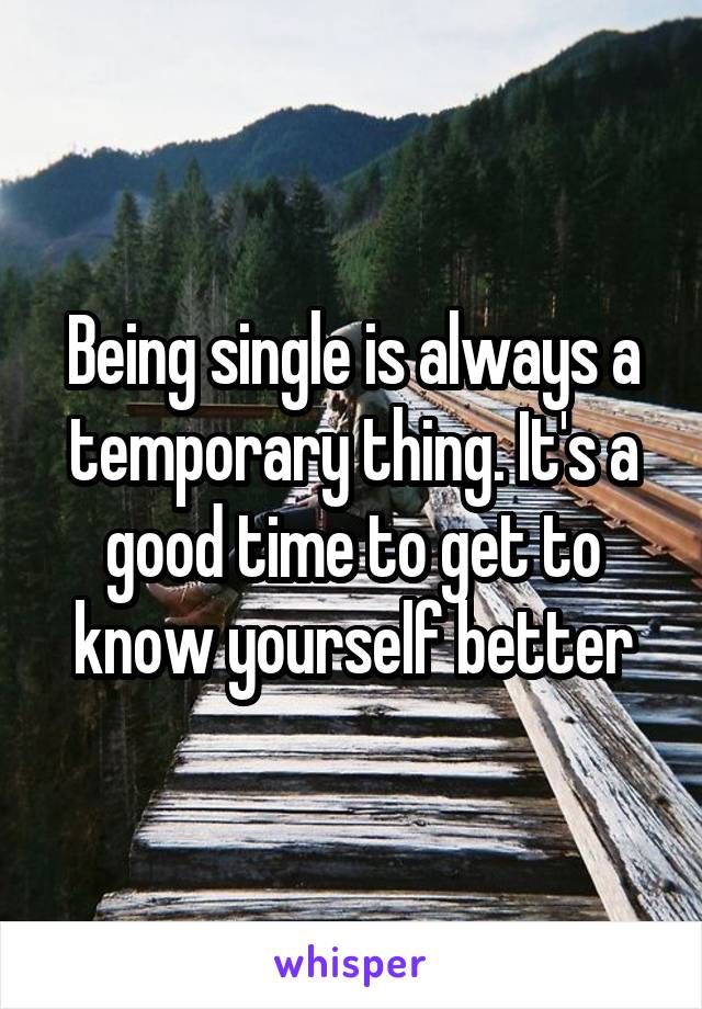 Being single is always a temporary thing. It's a good time to get to know yourself better