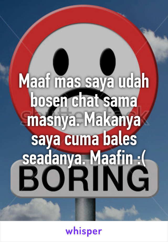 Maaf mas saya udah bosen chat sama masnya. Makanya saya cuma bales seadanya. Maafin :(