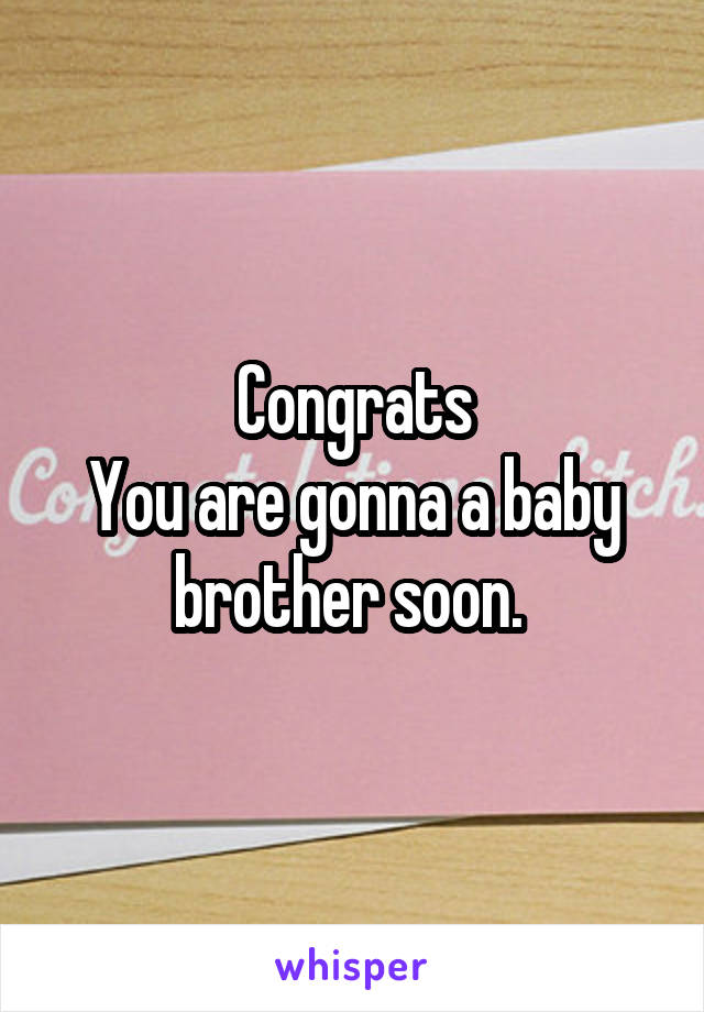 Congrats
You are gonna a baby brother soon. 