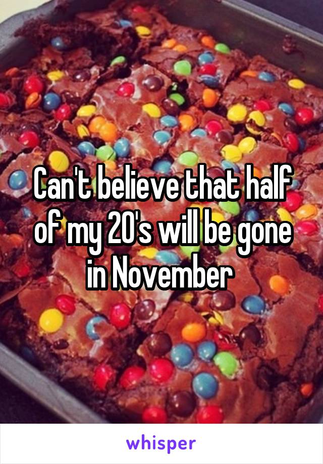 Can't believe that half of my 20's will be gone in November 