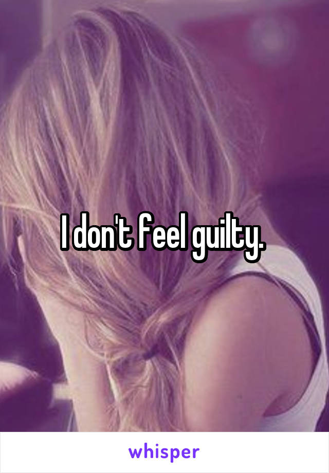 I don't feel guilty. 