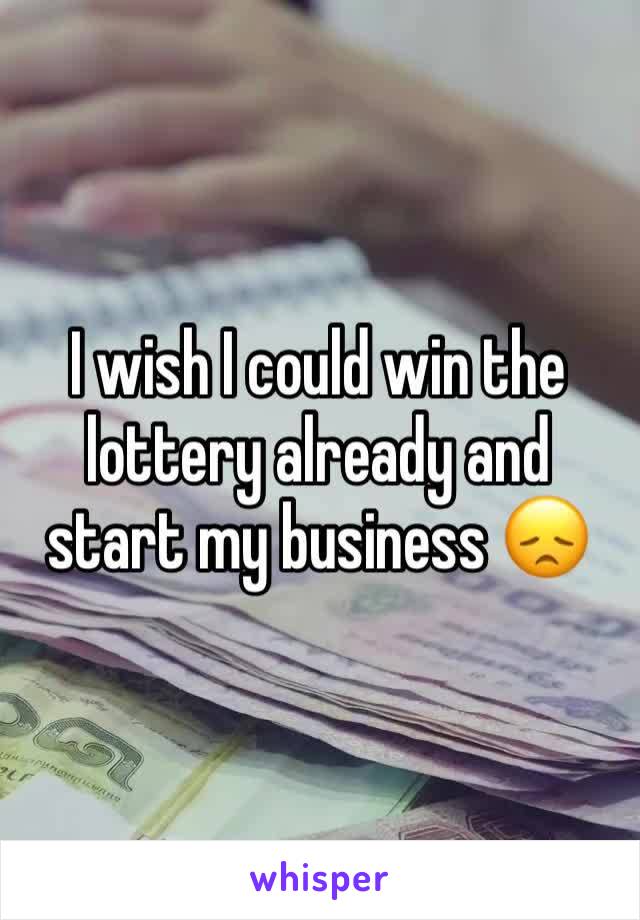 I wish I could win the lottery already and start my business 😞