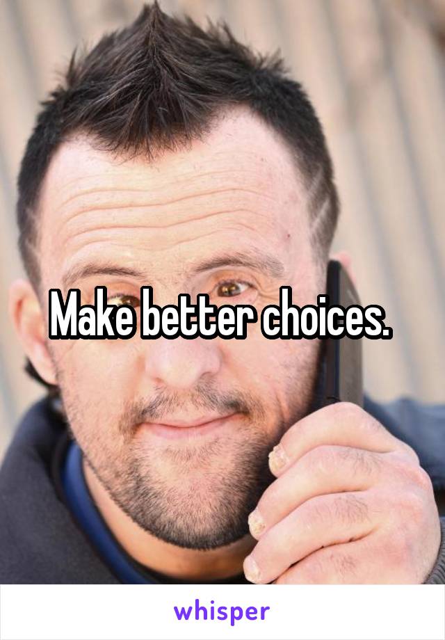 Make better choices. 