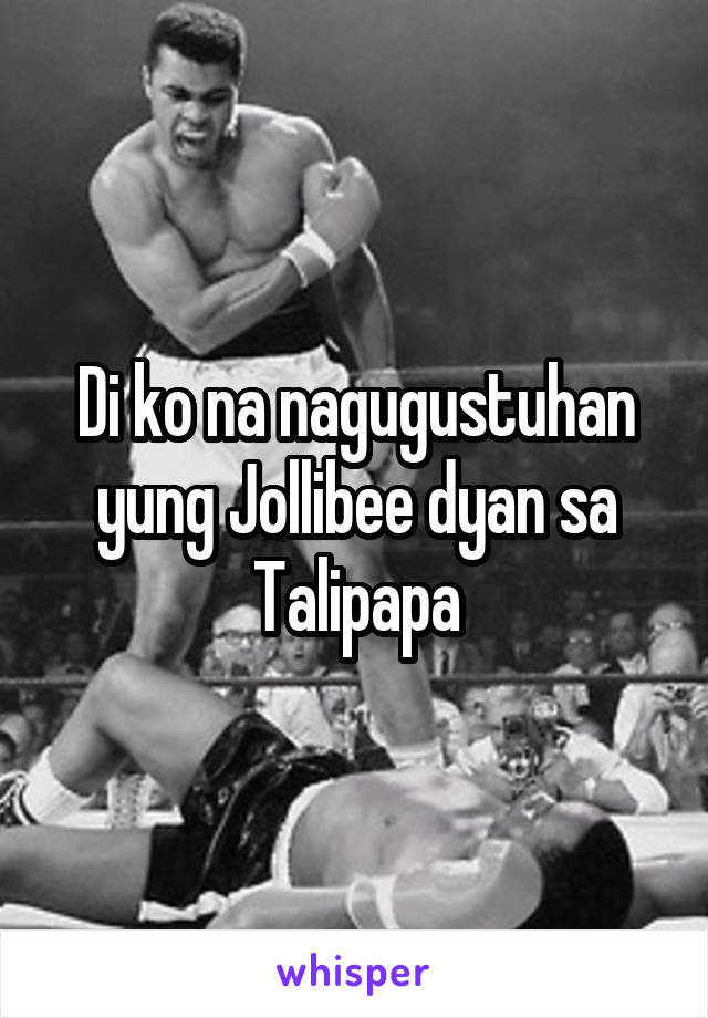 Di ko na nagugustuhan yung Jollibee dyan sa Talipapa