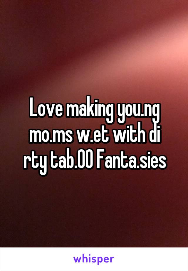 Love making you.ng mo.ms w.et with di
rty tab.00 Fanta.sies