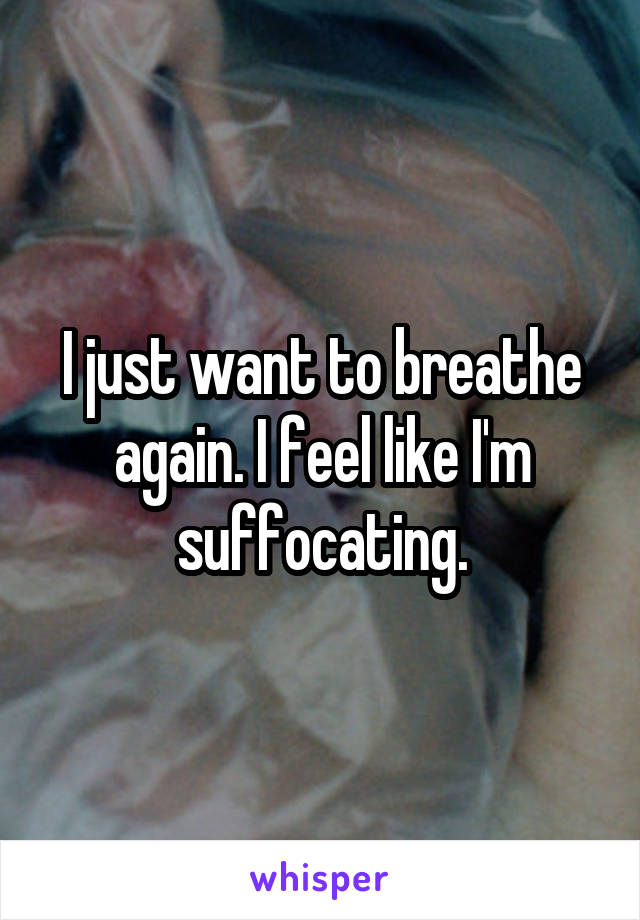 I just want to breathe again. I feel like I'm suffocating.