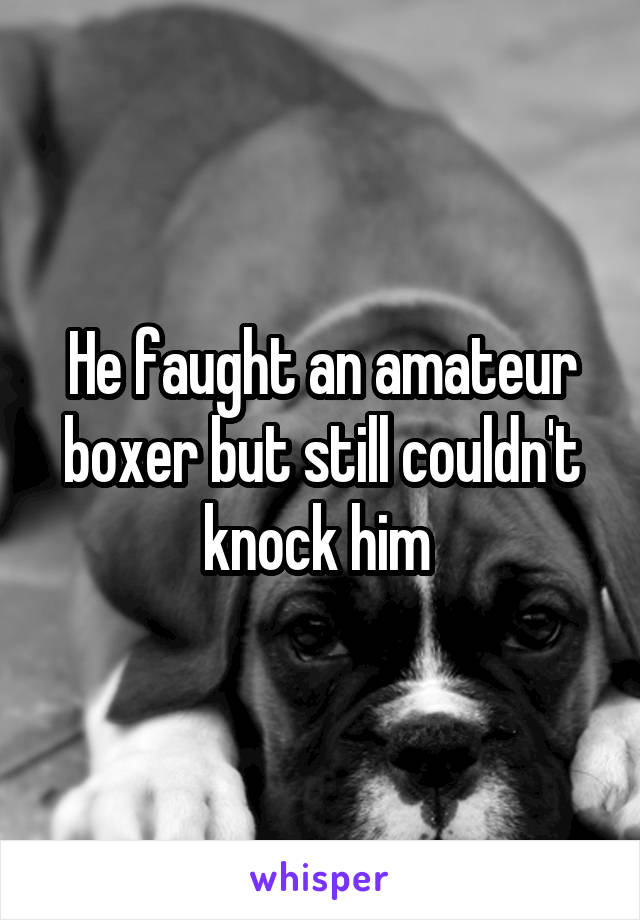 He faught an amateur boxer but still couldn't knock him 