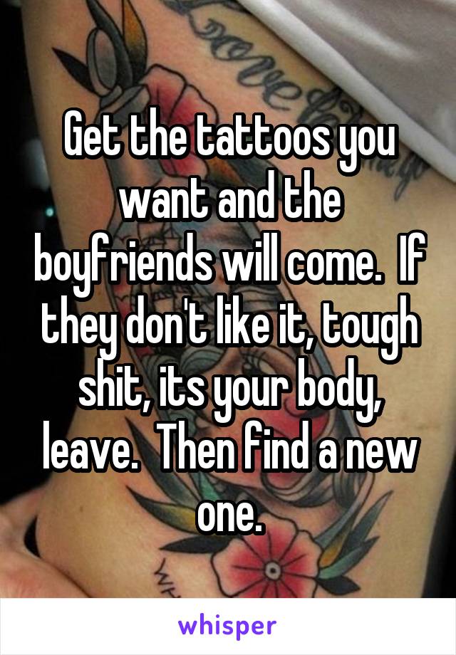 Get the tattoos you want and the boyfriends will come.  If they don't like it, tough shit, its your body, leave.  Then find a new one.