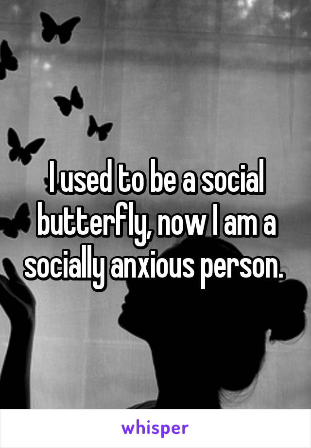 I used to be a social butterfly, now I am a socially anxious person. 