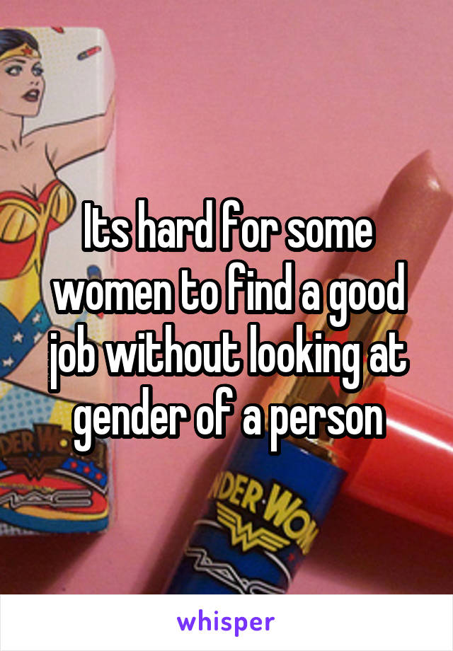 Its hard for some women to find a good job without looking at gender of a person