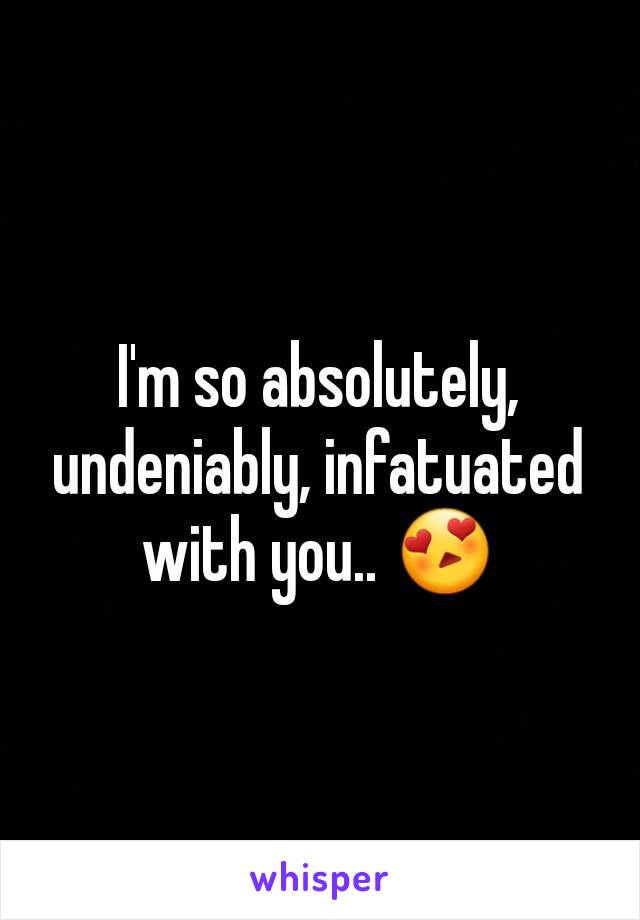 I'm so absolutely, undeniably, infatuated with you.. 😍