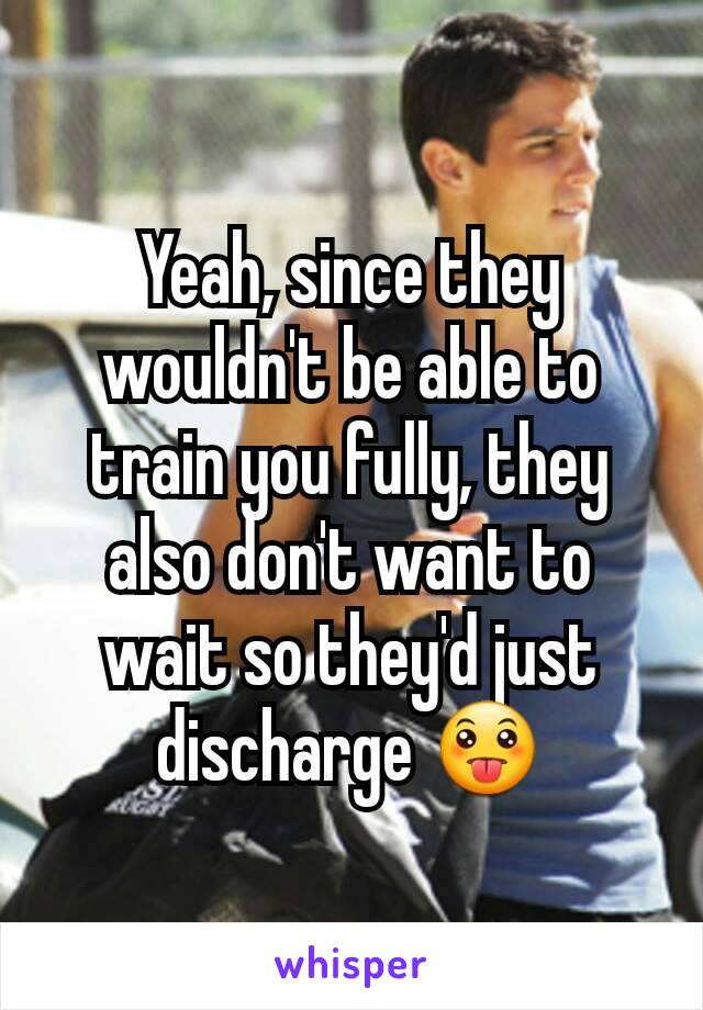 Yeah, since they wouldn't be able to train you fully, they also don't want to wait so they'd just discharge 😛