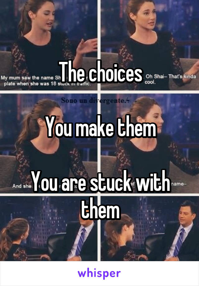 The choices

You make them

You are stuck with them