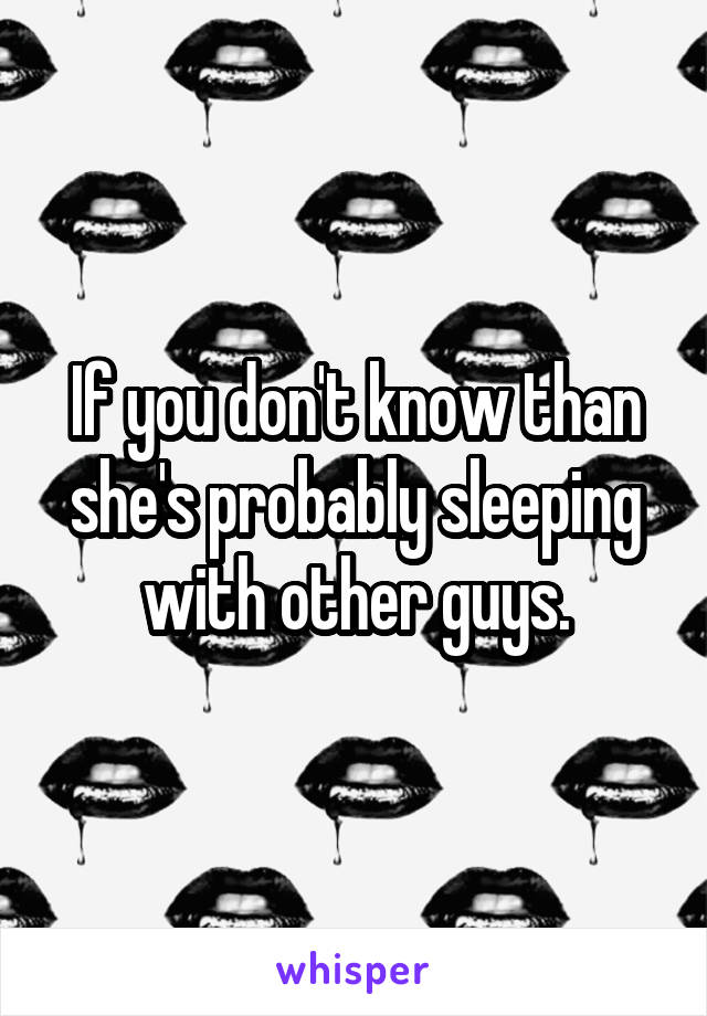 If you don't know than she's probably sleeping with other guys.