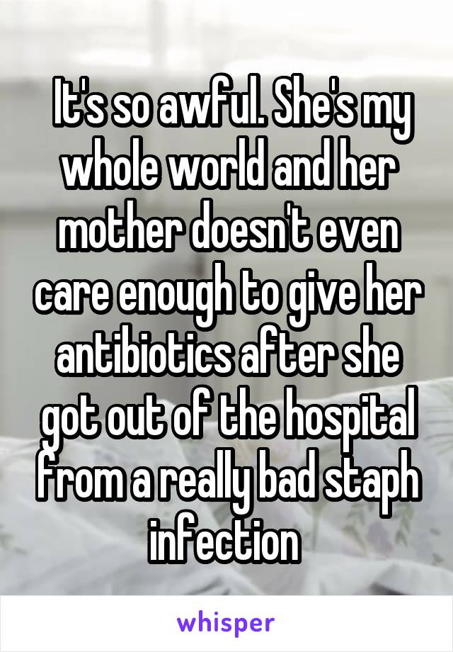  It's so awful. She's my whole world and her mother doesn't even care enough to give her antibiotics after she got out of the hospital from a really bad staph infection 