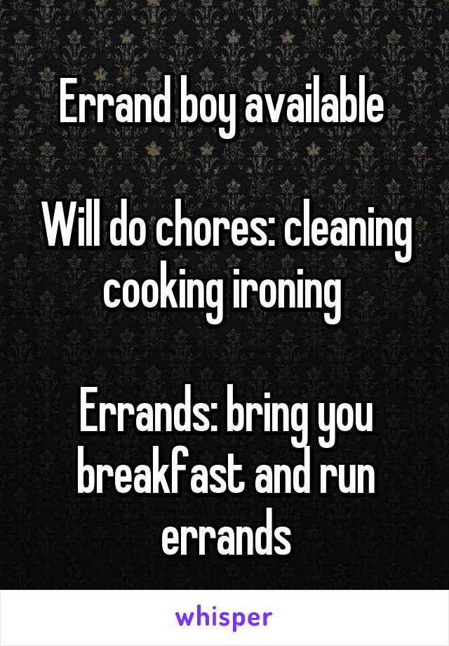 Errand boy available 

Will do chores: cleaning cooking ironing 

Errands: bring you breakfast and run errands