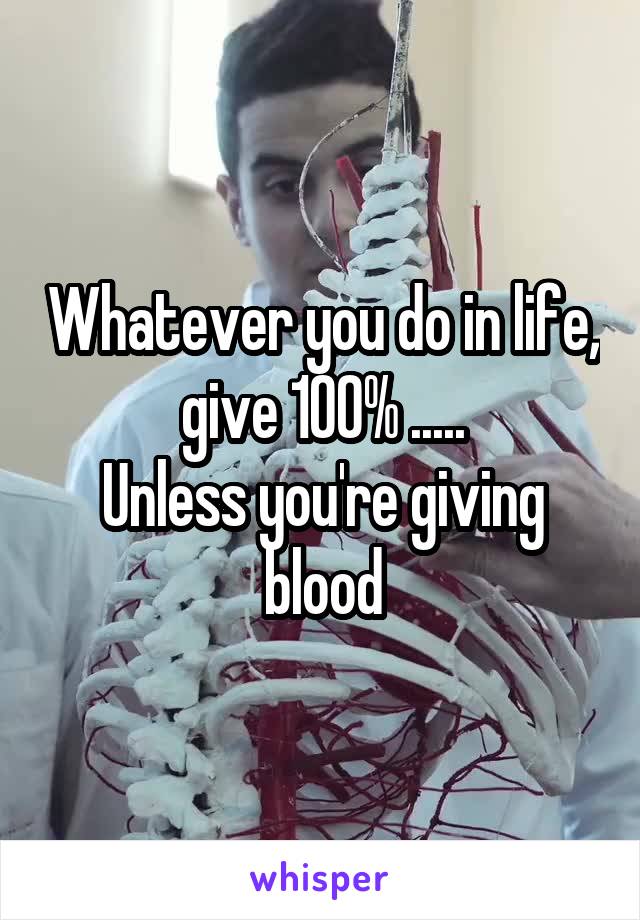 Whatever you do in life, give 100% .....
Unless you're giving blood