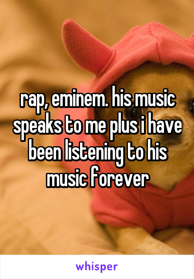 rap, eminem. his music speaks to me plus i have been listening to his music forever