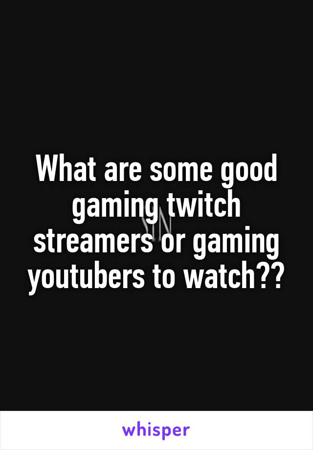 What are some good gaming twitch streamers or gaming youtubers to watch??