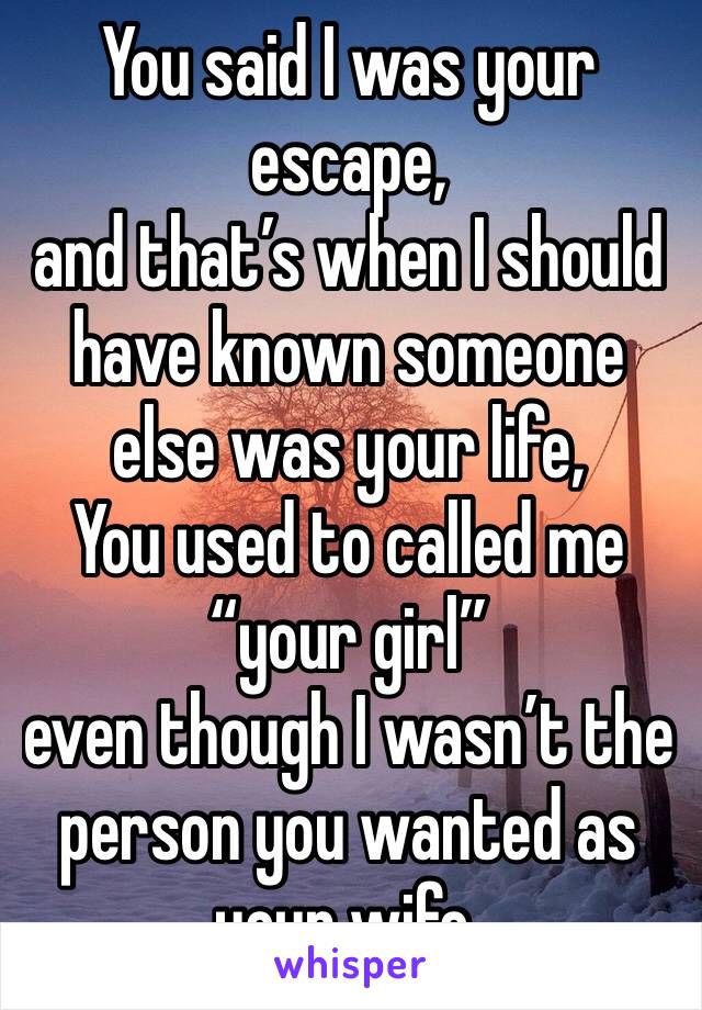 You said I was your escape, and that’s when I should have known someone else was your life,
You used to called me “your girl” even though I wasn’t the person you wanted as your wife.