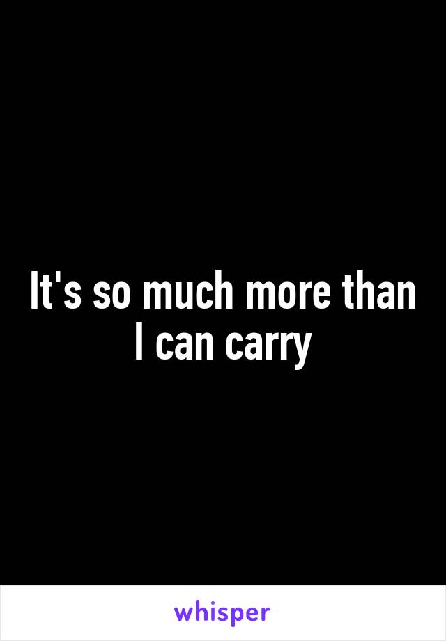 It's so much more than I can carry