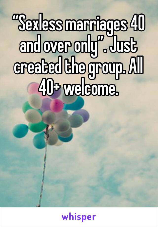 “Sexless marriages 40 and over only”. Just created the group. All 40+ welcome. 