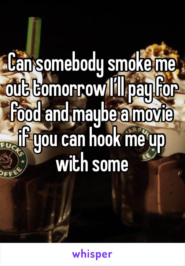 Can somebody smoke me out tomorrow I’ll pay for food and maybe a movie if you can hook me up with some 