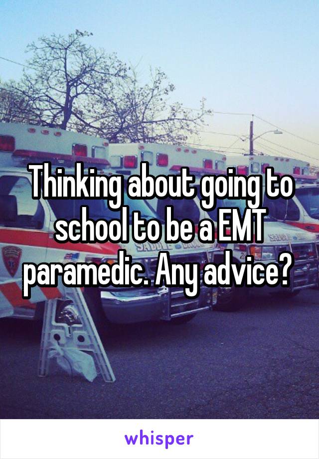 Thinking about going to school to be a EMT paramedic. Any advice? 