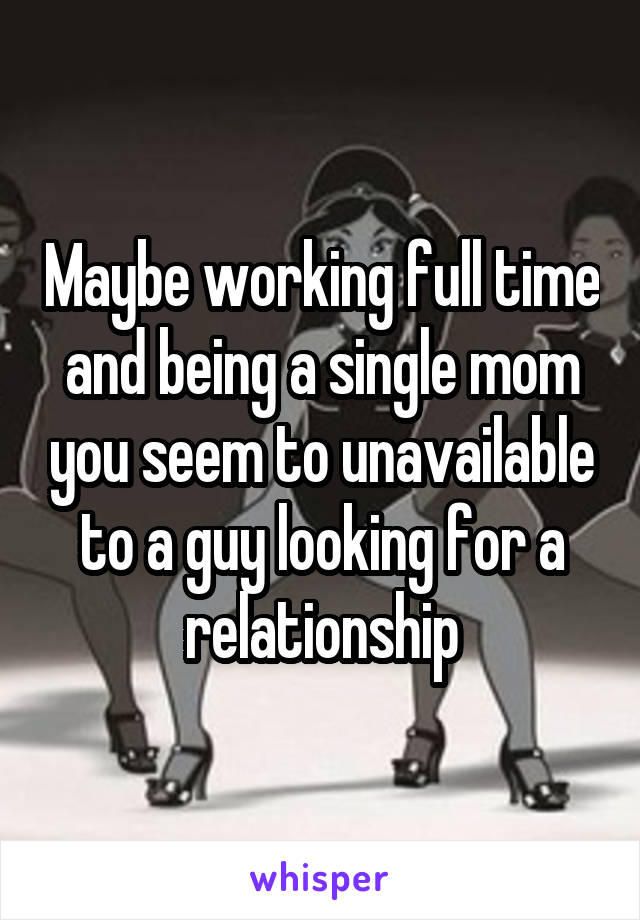 Maybe working full time and being a single mom you seem to unavailable to a guy looking for a relationship