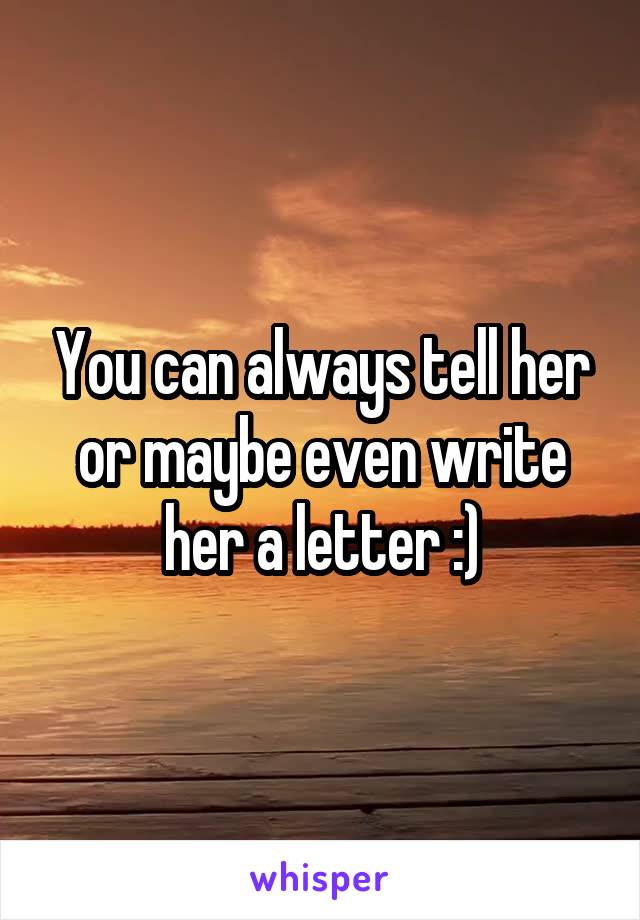 You can always tell her or maybe even write her a letter :)